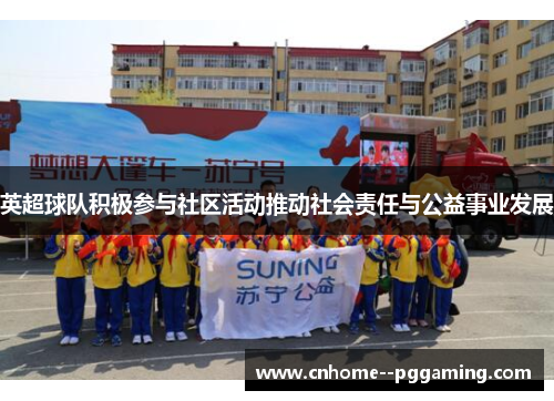 英超球队积极参与社区活动推动社会责任与公益事业发展