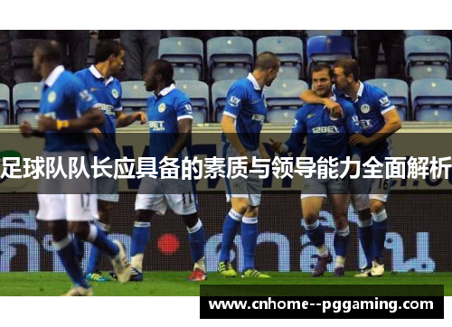 足球队队长应具备的素质与领导能力全面解析