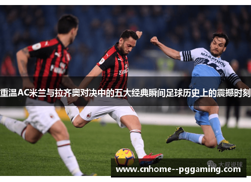 重温AC米兰与拉齐奥对决中的五大经典瞬间足球历史上的震撼时刻