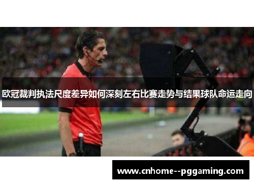 欧冠裁判执法尺度差异如何深刻左右比赛走势与结果球队命运走向