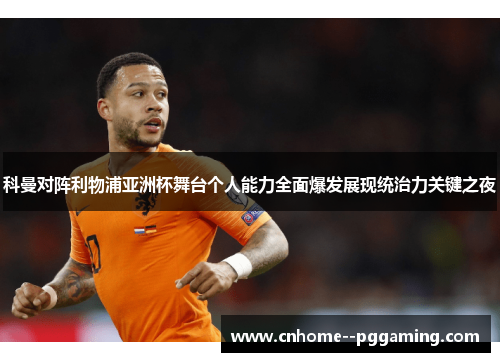 科曼对阵利物浦亚洲杯舞台个人能力全面爆发展现统治力关键之夜