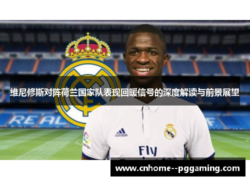 维尼修斯对阵荷兰国家队表现回暖信号的深度解读与前景展望