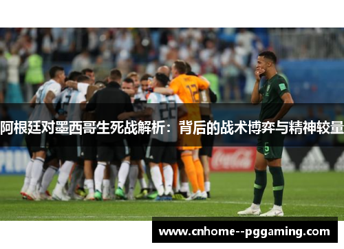 阿根廷对墨西哥生死战解析：背后的战术博弈与精神较量