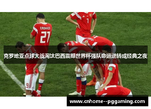 克罗地亚点球大战淘汰巴西震撼世界杯强队命运逆转成经典之夜