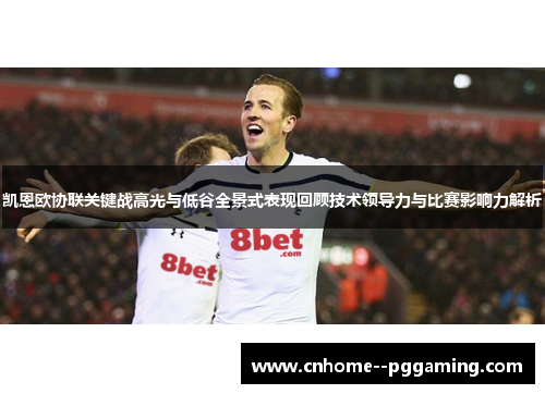 凯恩欧协联关键战高光与低谷全景式表现回顾技术领导力与比赛影响力解析