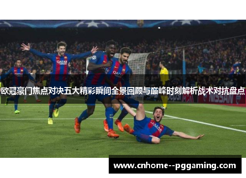 欧冠豪门焦点对决五大精彩瞬间全景回顾与巅峰时刻解析战术对抗盘点