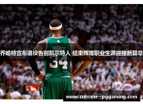乔哈特宣布退役告别凯尔特人 结束辉煌职业生涯迎接新篇章