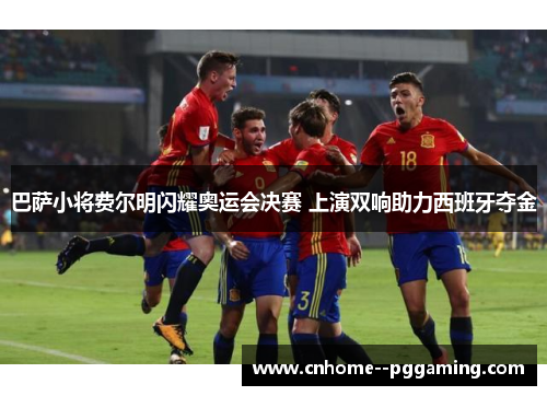 巴萨小将费尔明闪耀奥运会决赛 上演双响助力西班牙夺金 巴萨小将费尔明闪耀奥运会决赛 上演双响助力西班牙夺金