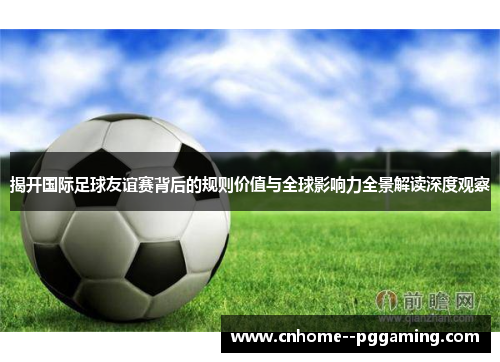 揭开国际足球友谊赛背后的规则价值与全球影响力全景解读深度观察 揭开国际足球友谊赛背后的规则价值与全球影响力全景解读深度观察