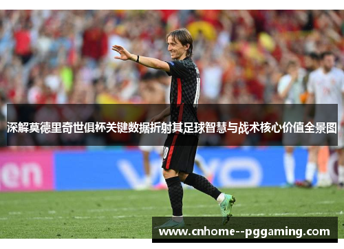 深解莫德里奇世俱杯关键数据折射其足球智慧与战术核心价值全景图